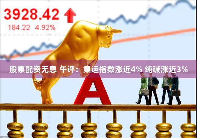 股票配资无息 午评：集运指数涨近4% 纯碱涨近3%