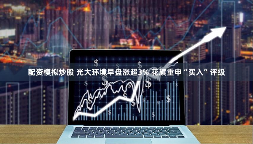配资模拟炒股 光大环境早盘涨超3% 花旗重申“买入”评级