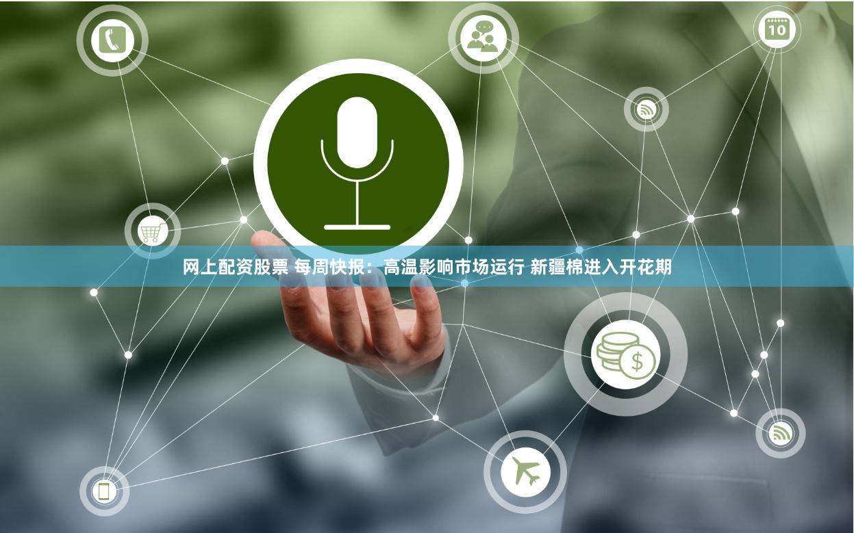 网上配资股票 每周快报：高温影响市场运行 新疆棉进入开花期