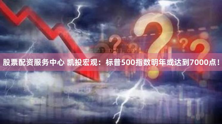 股票配资服务中心 凯投宏观：标普500指数明年或达到7000点！