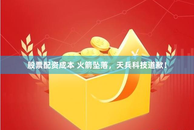 股票配资成本 火箭坠落，天兵科技道歉！