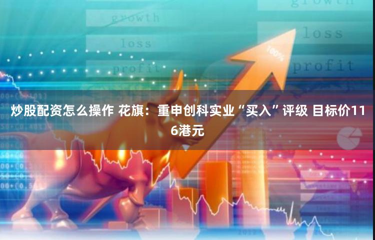 炒股配资怎么操作 花旗：重申创科实业“买入”评级 目标价116港元