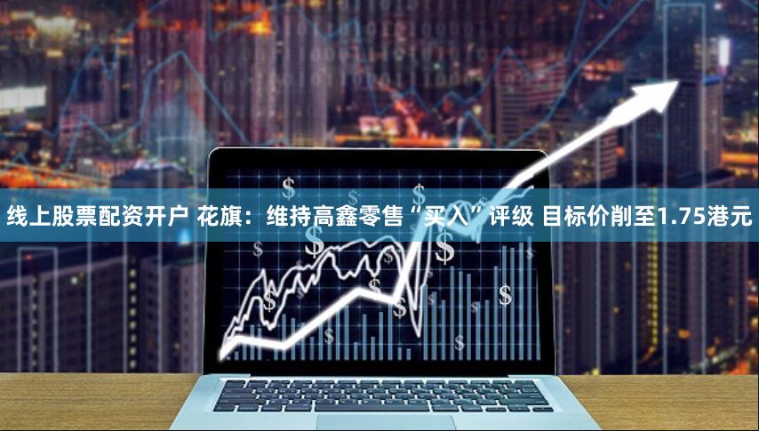 线上股票配资开户 花旗：维持高鑫零售“买入”评级 目标价削至1.75港元