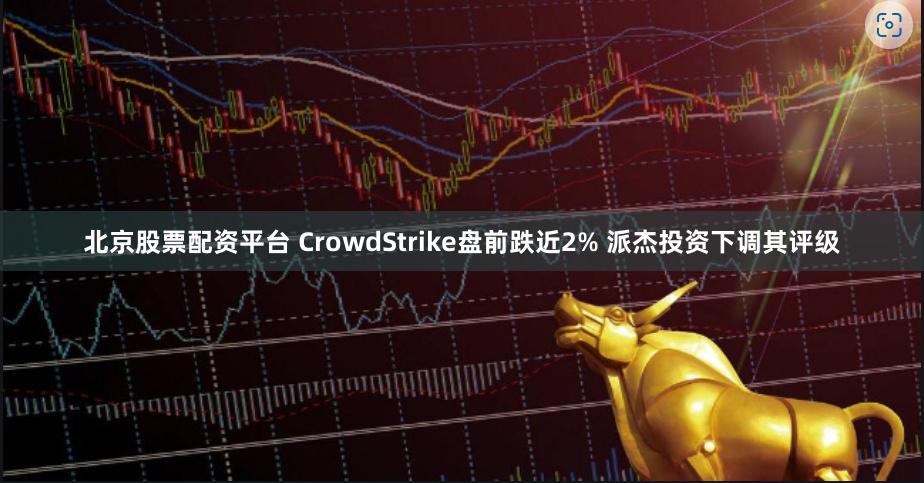 北京股票配资平台 CrowdStrike盘前跌近2% 派杰投资下调其评级