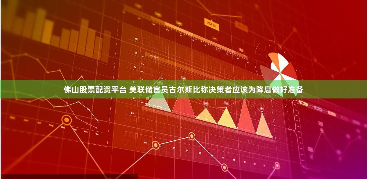 佛山股票配资平台 美联储官员古尔斯比称决策者应该为降息做好准备