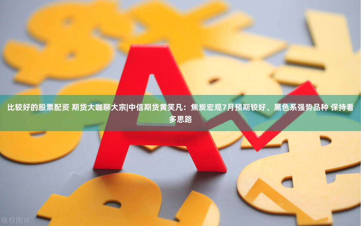 比较好的股票配资 期货大咖聊大宗|中信期货黄笑凡：焦炭宏观7月预期较好、黑色系强势品种 保持看多思路