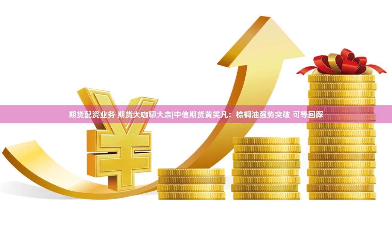 期货配资业务 期货大咖聊大宗|中信期货黄笑凡：棕榈油强势突破 可等回踩