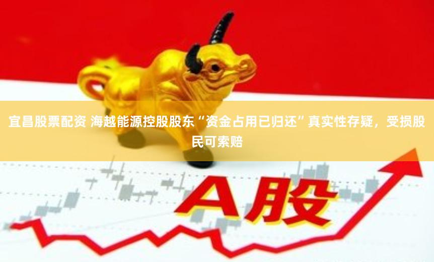 宜昌股票配资 海越能源控股股东“资金占用已归还”真实性存疑，受损股民可索赔
