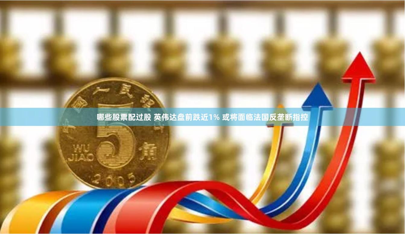 哪些股票配过股 英伟达盘前跌近1% 或将面临法国反垄断指控