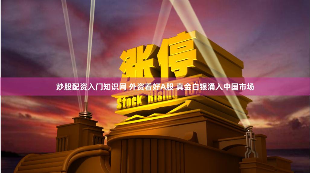 炒股配资入门知识网 外资看好A股 真金白银涌入中国市场