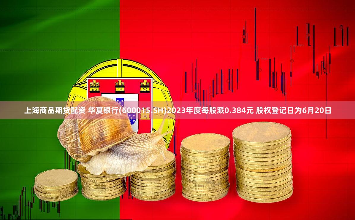 上海商品期货配资 华夏银行(600015.SH)2023年度每股派0.384元 股权登记日为6月20日