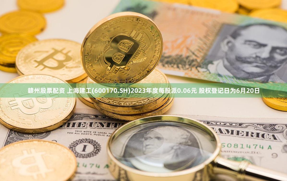 赣州股票配资 上海建工(600170.SH)2023年度每股派0.06元 股权登记日为6月20日