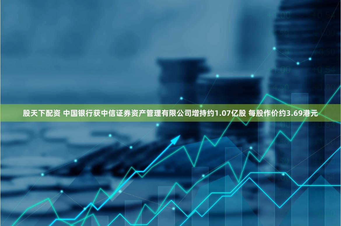 股天下配资 中国银行获中信证券资产管理有限公司增持约1.07亿股 每股作价约3.69港元