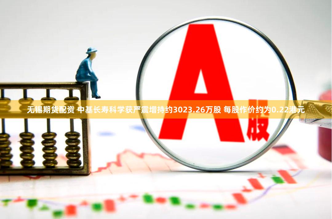 无锡期货配资 中基长寿科学获严震增持约3023.26万股 每股作价约为0.22港元