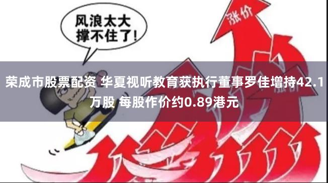 荣成市股票配资 华夏视听教育获执行董事罗佳增持42.1万股 每股作价约0.89港元