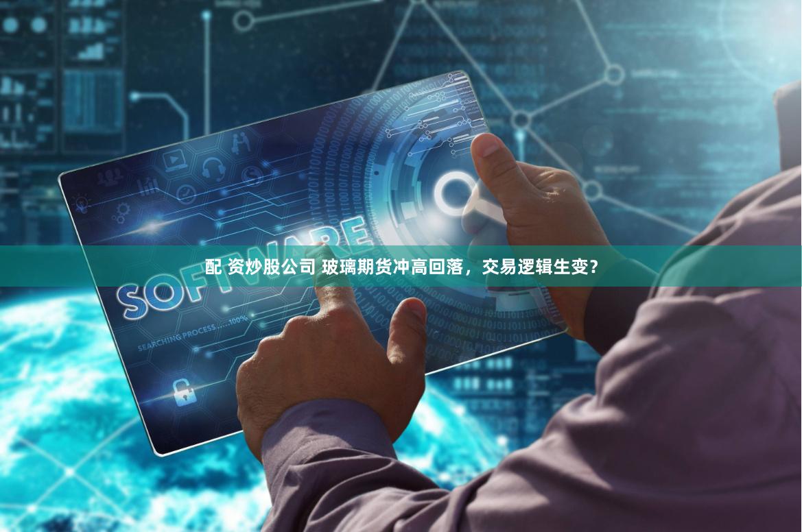 配 资炒股公司 玻璃期货冲高回落，交易逻辑生变？