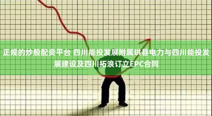 正规的炒股配资平台 四川能投发展附属珙县电力与四川能投发展建设及四川拓浪订立EPC合同