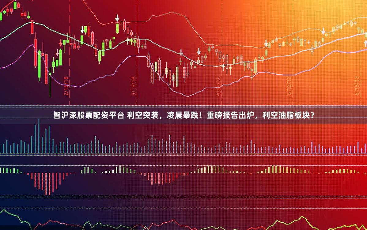 智沪深股票配资平台 利空突袭，凌晨暴跌！重磅报告出炉，利空油脂板块？