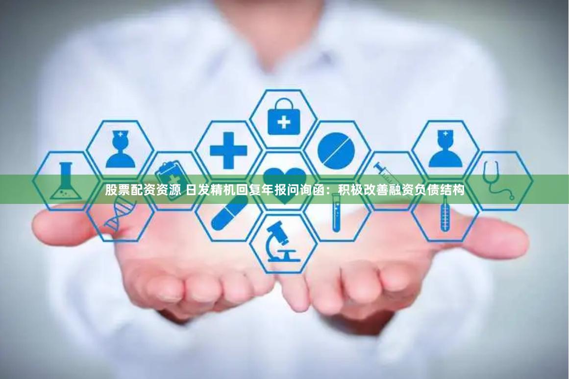 股票配资资源 日发精机回复年报问询函：积极改善融资负债结构