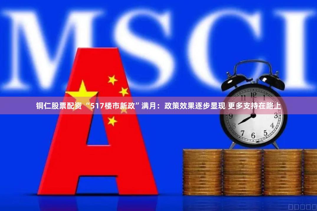 铜仁股票配资 “517楼市新政”满月：政策效果逐步显现 更多支持在路上