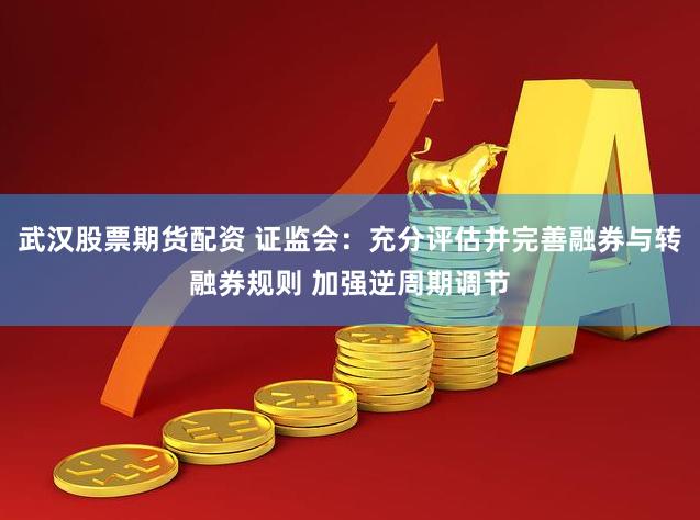 武汉股票期货配资 证监会：充分评估并完善融券与转融券规则 加强逆周期调节