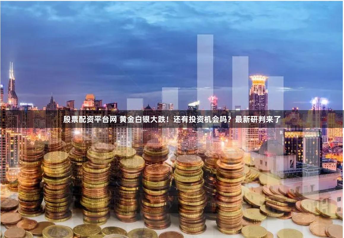 股票配资平台网 黄金白银大跌！还有投资机会吗？最新研判来了