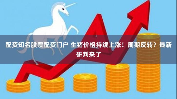 配资知名股票配资门户 生猪价格持续上涨！周期反转？最新研判来了