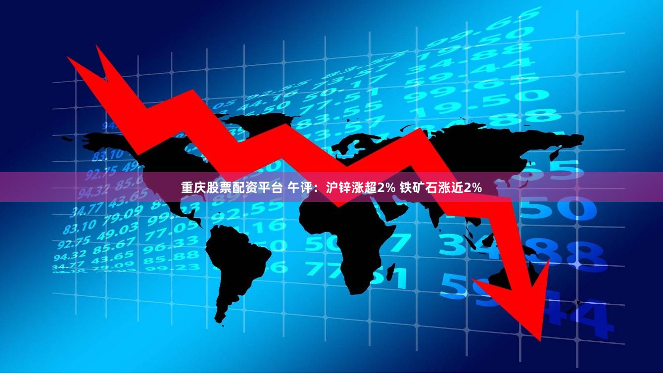 重庆股票配资平台 午评：沪锌涨超2% 铁矿石涨近2%