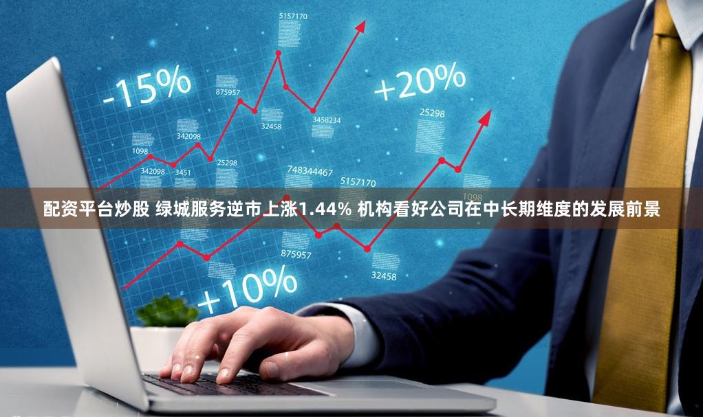 配资平台炒股 绿城服务逆市上涨1.44% 机构看好公司在中长期维度的发展前景