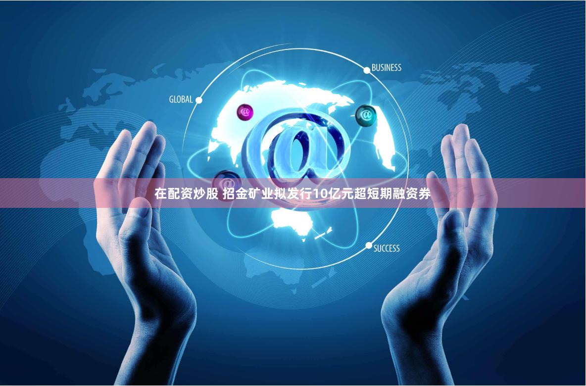 在配资炒股 招金矿业拟发行10亿元超短期融资券