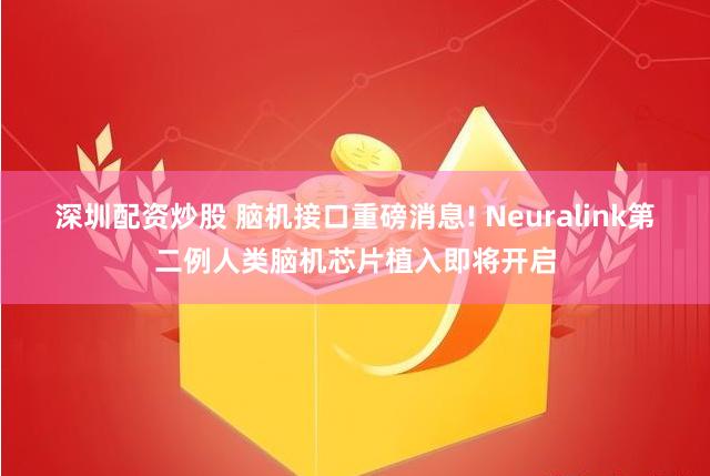 深圳配资炒股 脑机接口重磅消息! Neuralink第二例人类脑机芯片植入即将开启