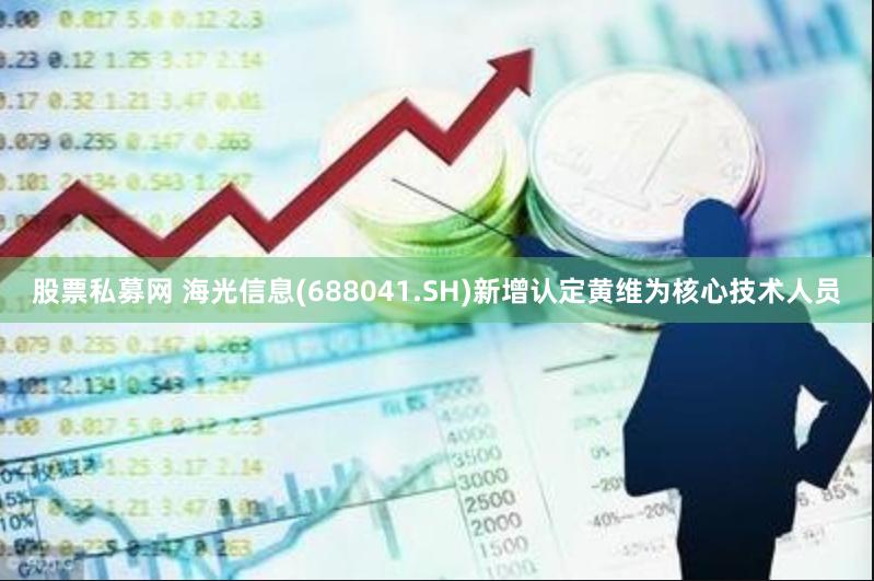 股票私募网 海光信息(688041.SH)新增认定黄维为核心技术人员