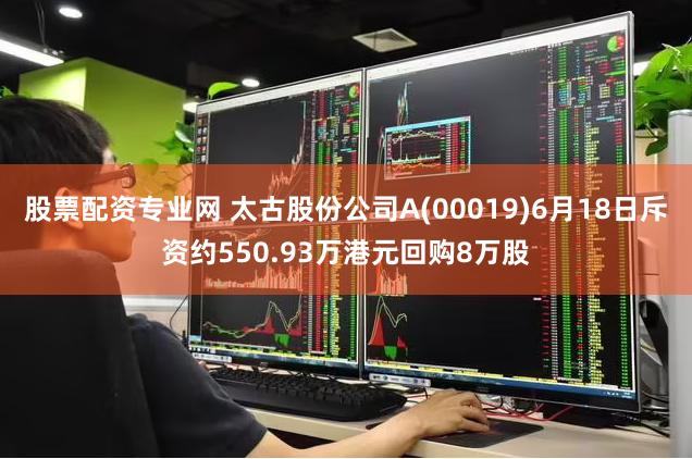 股票配资专业网 太古股份公司A(00019)6月18日斥资约550.93万港元回购8万股