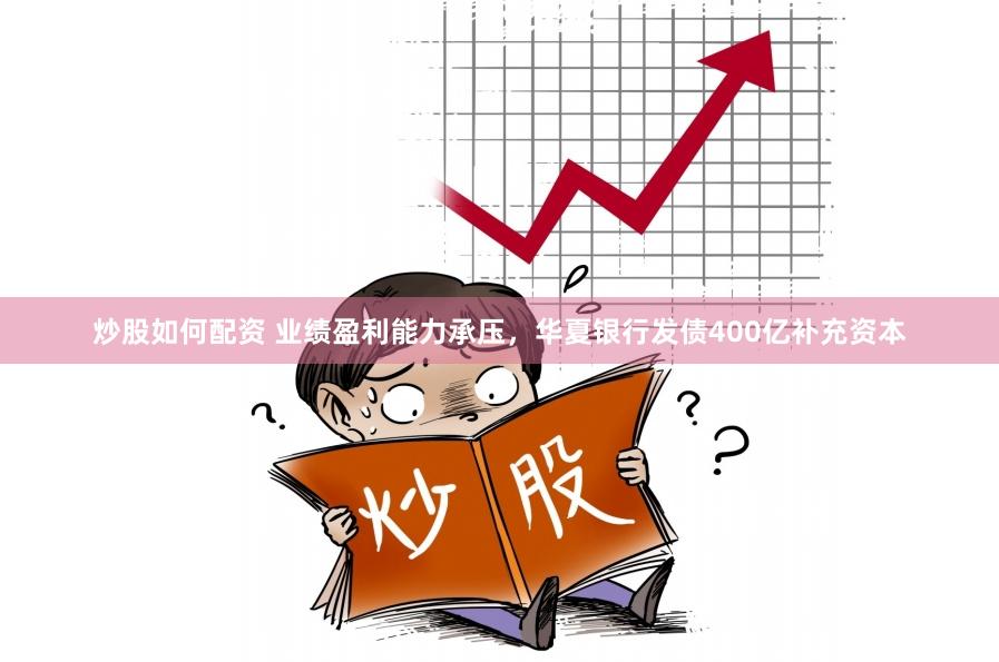 炒股如何配资 业绩盈利能力承压，华夏银行发债400亿补充资本