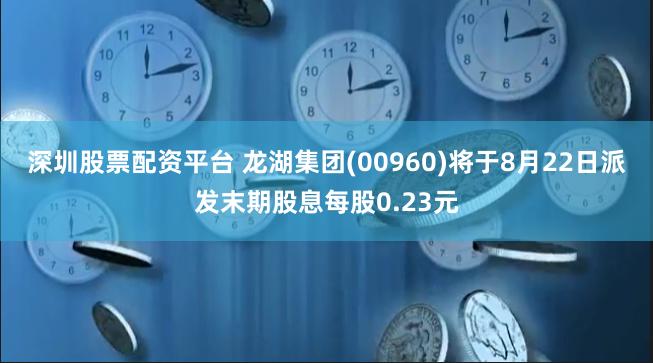 深圳股票配资平台 龙湖集团(00960)将于8月22日派发末期股息每股0.23元