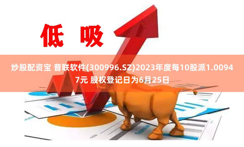 炒股配资宝 普联软件(300996.SZ)2023年度每10股派1.00947元 股权登记日为6月25日