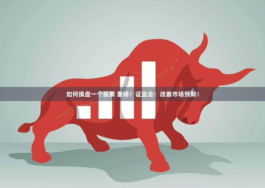 如何操盘一个股票 重磅！证监会：改善市场预期！