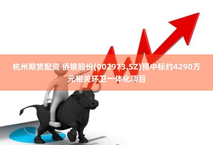 杭州期货配资 侨银股份(002973.SZ)预中标约4290万元相关环卫一体化项目