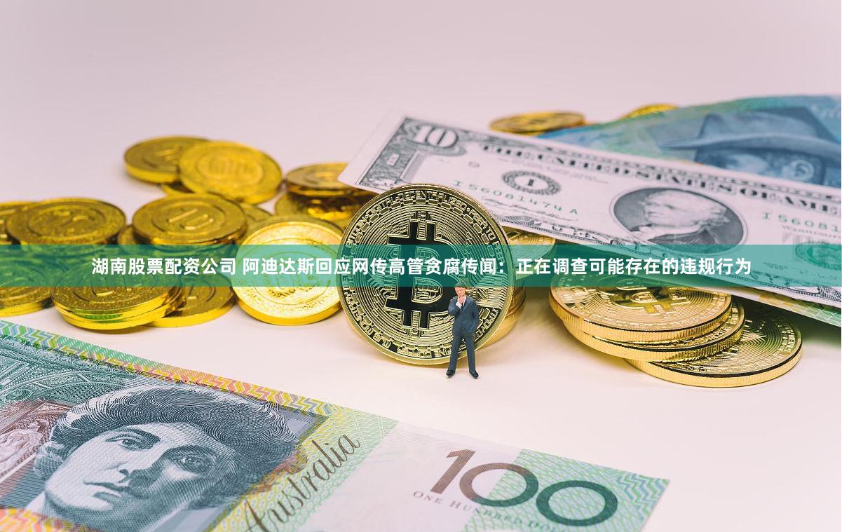 湖南股票配资公司 阿迪达斯回应网传高管贪腐传闻：正在调查可能存在的违规行为