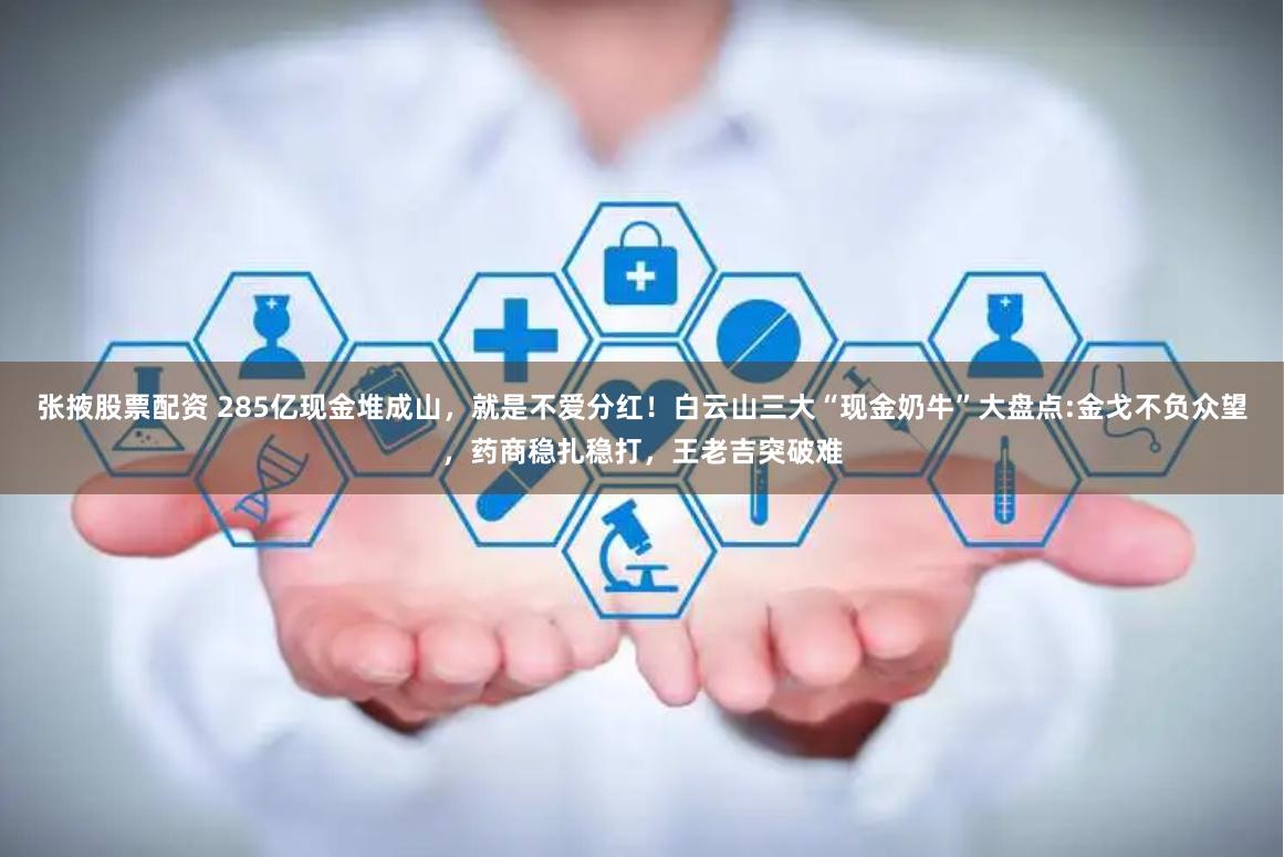 张掖股票配资 285亿现金堆成山，就是不爱分红！白云山三大“现金奶牛”大盘点:金戈不负众望，药商稳扎稳打，王老吉突破难