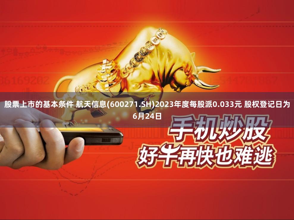 股票上市的基本条件 航天信息(600271.SH)2023年度每股派0.033元 股权登记日为6月24日