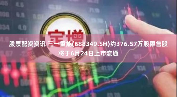 股票配资资讯 三一重能(688349.SH)约376.57万股限售股将于6月24日上市流通