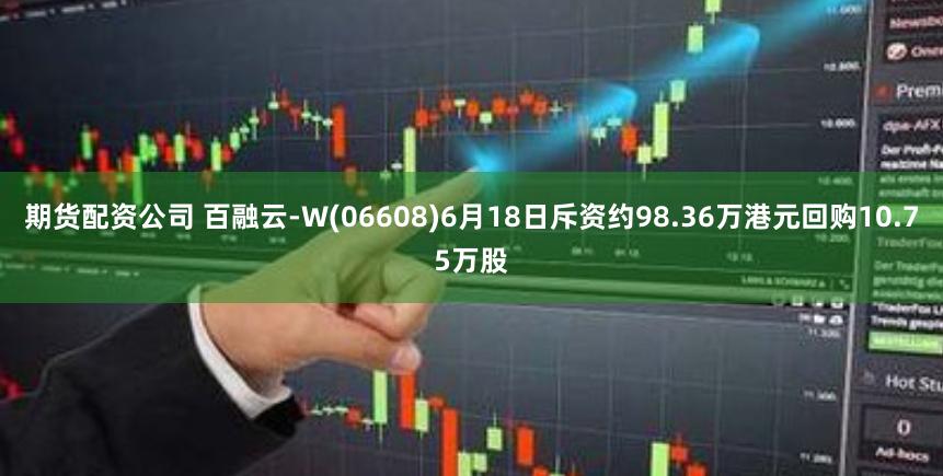 期货配资公司 百融云-W(06608)6月18日斥资约98.36万港元回购10.75万股