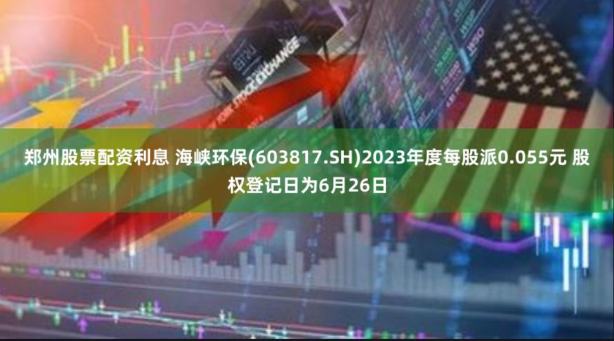 郑州股票配资利息 海峡环保(603817.SH)2023年度每股派0.055元 股权登记日为6月26日
