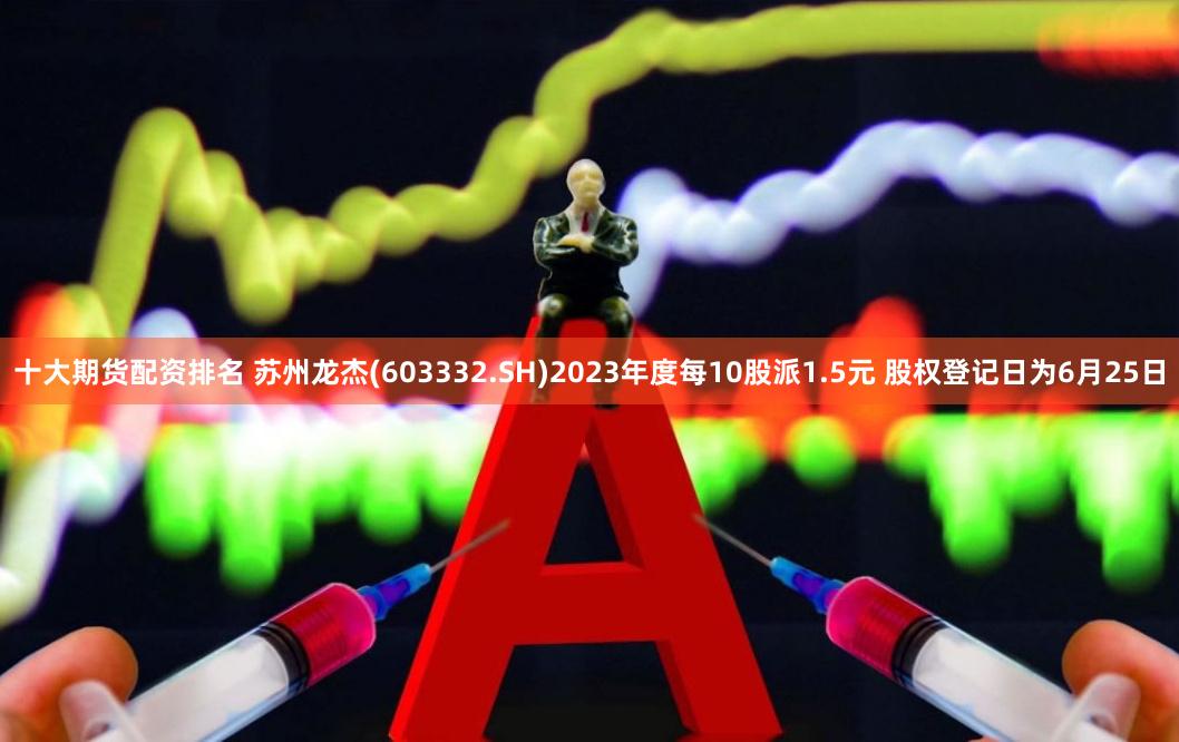 十大期货配资排名 苏州龙杰(603332.SH)2023年度每10股派1.5元 股权登记日为6月25日