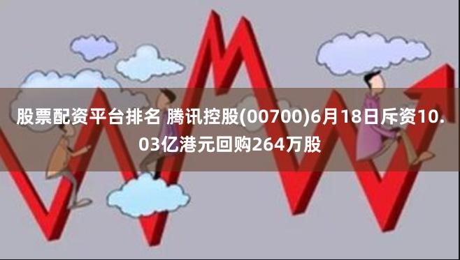 股票配资平台排名 腾讯控股(00700)6月18日斥资10.03亿港元回购264万股