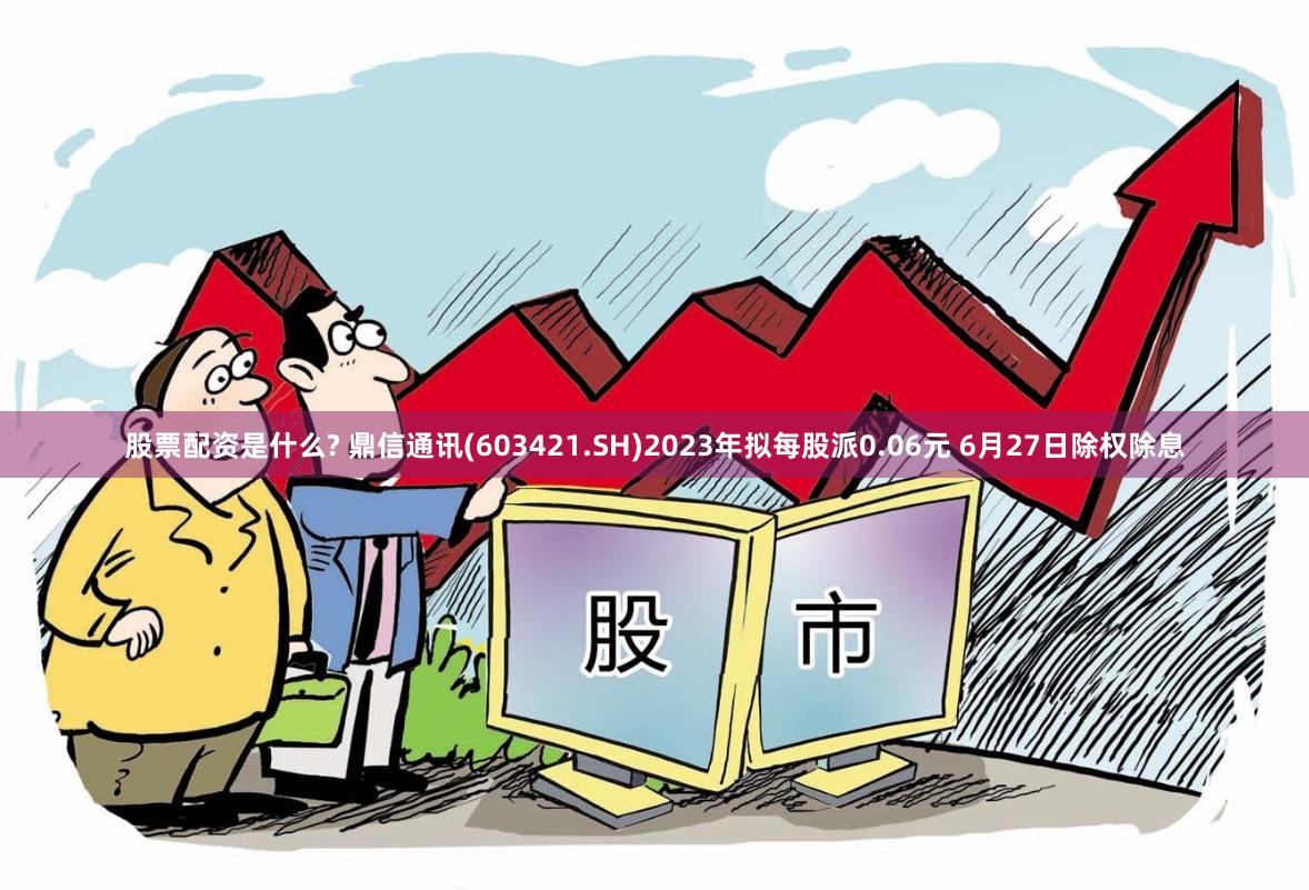 股票配资是什么? 鼎信通讯(603421.SH)2023年拟每股派0.06元 6月27日除权除息