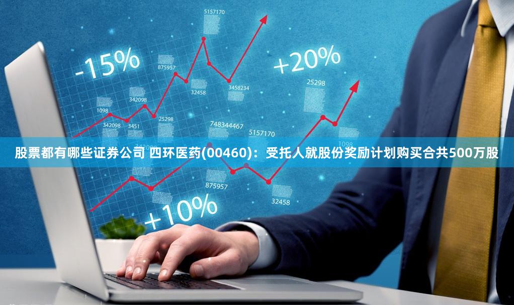 股票都有哪些证券公司 四环医药(00460)：受托人就股份奖励计划购买合共500万股