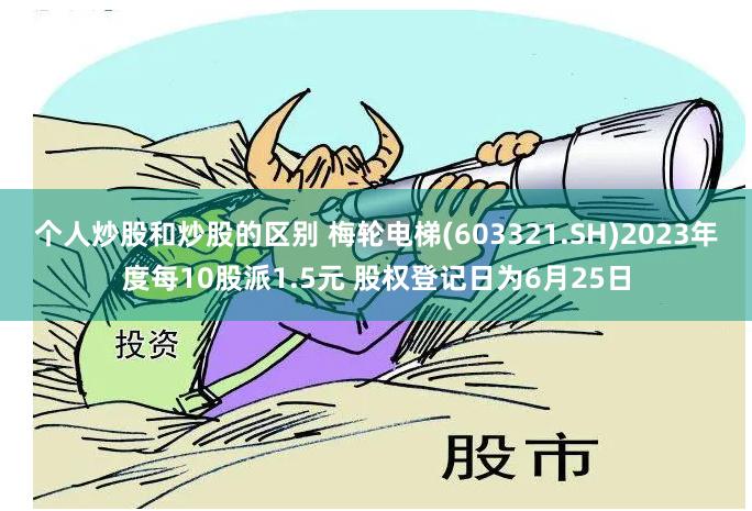 个人炒股和炒股的区别 梅轮电梯(603321.SH)2023年度每10股派1.5元 股权登记日为6月25日