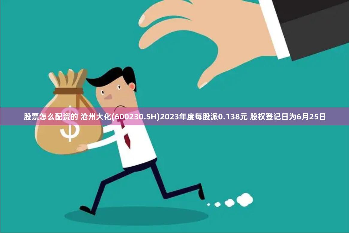 股票怎么配资的 沧州大化(600230.SH)2023年度每股派0.138元 股权登记日为6月25日